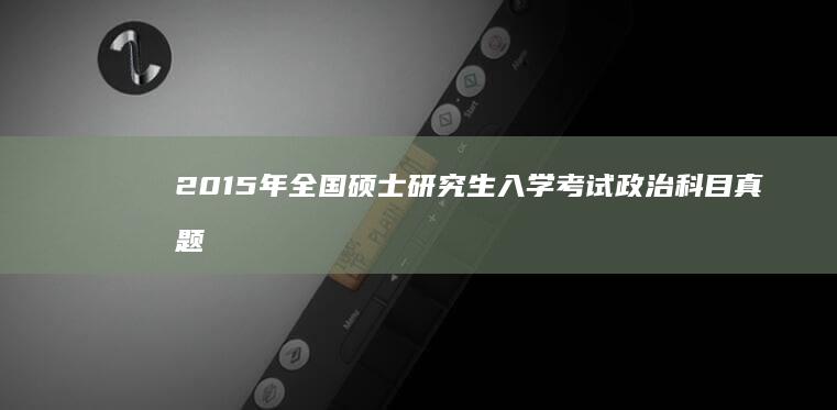 2015年全国硕士研究生入学考试政治科目真题解析及历年趋势概览